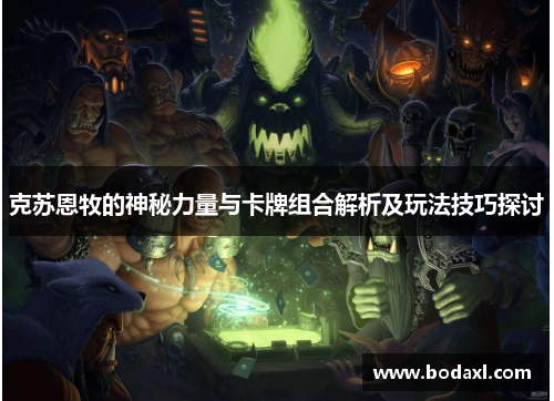 克苏恩牧的神秘力量与卡牌组合解析及玩法技巧探讨 克苏恩牧的神秘力量与卡牌组合解析及玩法技巧探讨